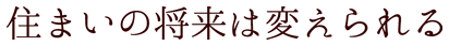 住まいの将来は変えられる